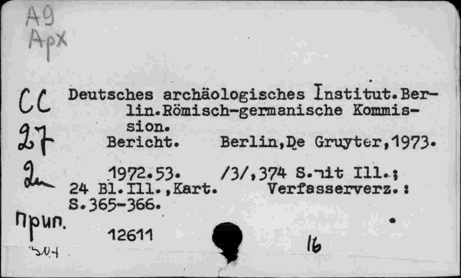 ﻿Deutsches archäologisches Institut.Berlin. Bömisch-germanische Kommission.
Bericht.	Berlin,De Gruyter,1973«
1972.53.	/ЗЛ374 S.nit Ill.і
24 Bl. Hl.,Kart. Verfasserverz.: S.365-366.
f ‘ ■
12611